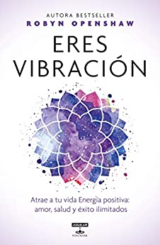 Eres vibración: Atrae a tu vida Energía positiva: amor, salud y éxito ilimitados