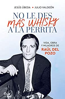 No le des más whisky a la perrita: Vida, obra y milagros de Raúl del Pozo