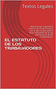 EL ESTATUTO DE LOS TRABAJADORES: Real Decreto Legislativo 2/2015, de 23 de octubre, por el que se aprueba el texto refundido de la Ley del Estatuto de los Trabajadores.