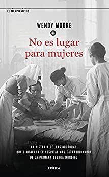 No es lugar para mujeres: La historia de las doctoras que dirigieron el hospital más extraordinario de la primera guerra mundial (El Tiempo Vivido)