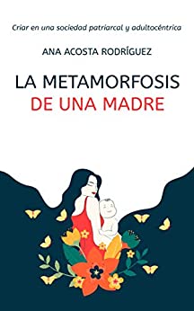 La metamorfosis de una madre: Criar en una sociedad patriarcal y adultocéntrica