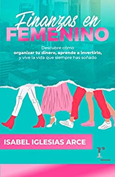 FINANZAS EN FEMENINO: Descubre cómo organizar tu dinero, aprende a invertirlo y vive la vida que siempre has soñado