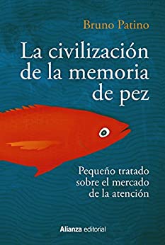 La civilización de la memoria de pez: Pequeño tratado sobre el mercado de la atención (Alianza Ensayo nº 783)
