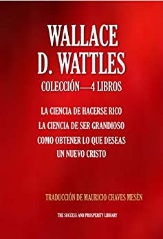 WALLACE D. WATTLES COLECCIÓN 4 LIBROS: La Ciencia De Hacerse Rico, La Ciencia De Ser Grandioso, Como Obtener Lo Que Deseas, Un Nuevo Cristo (The Success and Prosperity Library nº 3)
