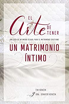 El arte de tener un matrimonio íntimo: Una guía de intimidad sexual para el matrimonio cristiano