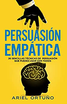 Persuasión Empática: 26 sencillas técnicas de persuasión que puedes usar con todos (Liderazgo y Persuasión)