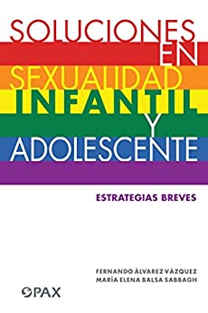Soluciones en sexualidad infatil y adolescente: Estrategias Breves Para: Mamás/Papás/Maestras/Profesores/ Orientadores/Psicólogas/ Psicoterapeutas