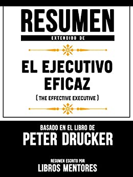 Resumen Extendido De El Ejecutivo Eficaz (The Effective Executive) – Basado En El Libro De Peter Drucker