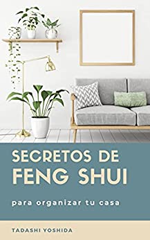 SECRETOS DE FENG SHUI PARA ORGANIZAR TU CASA: Trucos, consejos principios y rituales para ordenar y limpiar tu hogar y sus habitaciones y llenarlo de energía positiva para lograr salud y felicidad