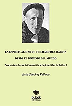 La espiritualidad de Teilhard de Chardin desde el dominio del mundo: Para iniciarse hoy en la Cosmovisión y Espiritualidad de Teilhard