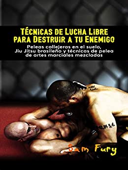 Técnicas de Lucha Libre para Destruir a tu Enemigo: Peleas callejeras en el suelo, Jiu Jitsu brasileño y técnicas de pelea de artes marciales mezcladas (Defensa Personal)