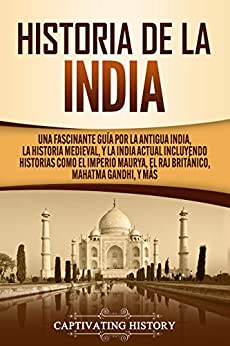 Historia de la India: Una Fascinante Guía por la Antigua India, la Historia Medieval, y la India Actual Incluyendo Historias como el Imperio Maurya, el Raj Británico, Mahatma Gandhi, y Más