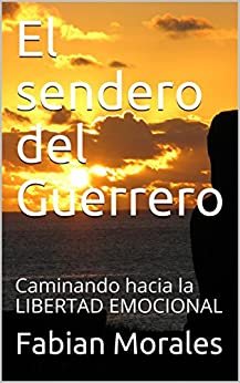 El sendero del Guerrero: Caminando hacia la LIBERTAD EMOCIONAL (Relaciones y amores toxicos con psicopatas, sociopatas, narcisistas nº 3)
