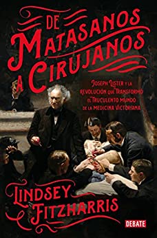 De matasanos a cirujanos: Joseph Lister y la revolución que transformó el truculento mundo de la medicina victoriana