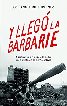 Y llegó la barbarie: Nacionalismo y juegos de poder en la destrucción de Yugoslavia (Ariel)