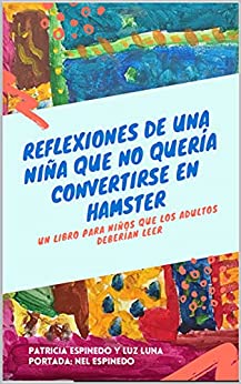 REFLEXIONES DE UNA NIÑA QUE NO QUERÍA CONVERTIRSE EN HÁMSTER: Un libro para niños que los adultos también deberían leer