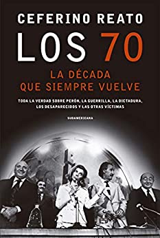 Los 70, la década que siempre vuelve: Toda la verdad sobre Perón, la guerrilla, la dictadura, los desaparecidos y las otras víctimas