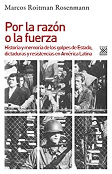 Por la razón o la fuerza. Historia de los golpes de Estado, dictaduras y resistencia en América Latina