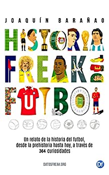 Historia Freak del Fútbol: Un relato de la historia del fútbol desde la prehistoria hasta hoy, a través de 364 curiosidades