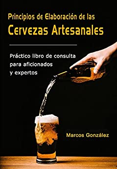Principios de Elaboración de las Cervezas Artesanales: Práctico libro de consulta para aficionados y expertos