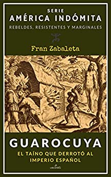 Guarocuya: El taíno que derrotó al Imperio español (América Indómita. Rebeldes, resistentes y marginales nº 1)