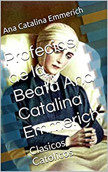Profecias de la Beata Ana Catalina Emmerich: Clasicos Catolicos
