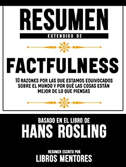 Resumen Extendido De Factfulness: 10 Razones Por Las Que Estamos Equivocados Sobre El Mundo Y Por Qué Las Cosas Están Mejor De Lo Que Piensas – Basado En El Libro De Hans Rosling
