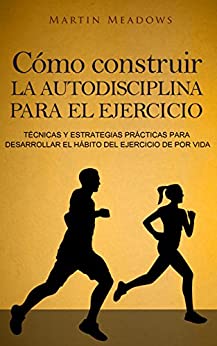 Cómo construir la autodisciplina para el ejercicio: Técnicas y estrategias prácticas para desarrollar el hábito del ejercicio de por vida