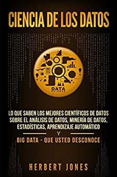 Ciencia de los datos: Lo que saben los mejores científicos de datos sobre el análisis de datos, minería de datos, estadísticas, aprendizaje automático y Big Data – que usted desconoce
