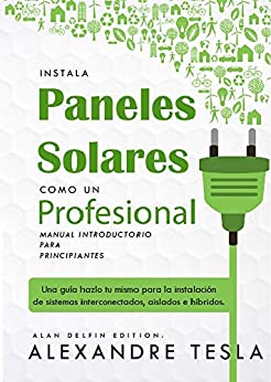 Instala paneles solares como un profesional Manual Introductorio para principiantes: Una guía hazlo tu mismo para la instalación de sistemas interconectados, aislados e híbridos.