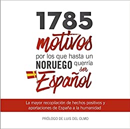 1785 motivos por los que hasta un Noruego querría ser Español: La mayor recopilación de hechos positivos y aportaciones de España a la humanidad