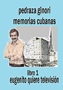 Pedraza Ginori Memorias Cubanas. Libro 1: Eugenito quiere televisión: Experiencias y circunstancias de un director de TV y espectáculos. Cuba 1938-1995 contada en clave autobiográfica.