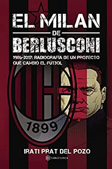 El Milan de Berlusconi: 1986-2017: Radiografía de un proyecto que cambió el fútbol