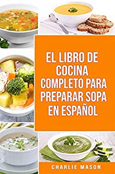 EL LIBRO DE COCINA COMPLETO PARA PREPARAR SOPA EN ESPAÑOL/ THE FULL KITCHEN BOOK TO PREPARE SOUP IN SPANISH