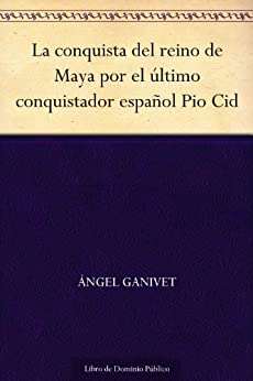 La conquista del reino de Maya por el último conquistador español Pio Cid