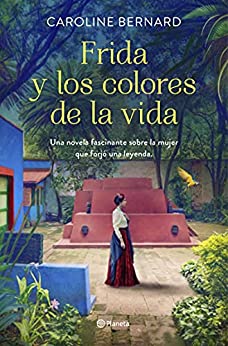 Frida y los colores de la vida: Una novela fascinante sobre la mujer que forjó una leyenda (Planeta Internacional)