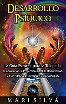 Desarrollo psíquico: La guía esencial para la telepatía, la adivinación, la proyección astral, la mediumnidad, la clarividencia, la curación y la magia psíquica