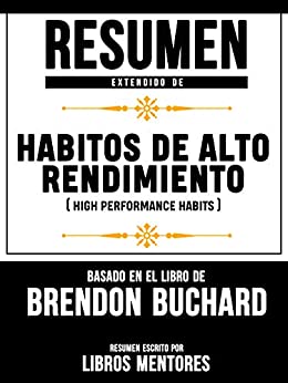 Resumen Extendido De Habitos De Alto Rendimiento (High Performance Habits) – Basado En El Libro De Brendon Buchard
