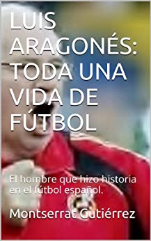 LUIS ARAGONÉS: TODA UNA VIDA DE FÚTBOL: Una leyenda del fútbol español.