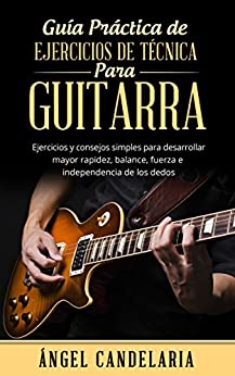 Guía Práctica de Ejercicios de Técnica para Guitarra: Ejercicios y consejos simples para desarrollar mayor rapidez, balance, fuerza e independencia de los dedos