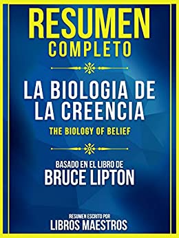 Resumen Completo: La Biología De La Creencia (The Biology Of Belief): Basado En El Libro De Bruce Lipton