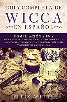 Guía Completa de Wicca en Español: Compilación 2 en 1- Wicca para Principiantes, Magia y Hechizos Wicca. Adentrate al mundo Wicca y descúbre cuál es tu vínculo con la naturaleza