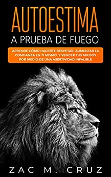 Autoestima a prueba de fuego : Aprende cómo hacerte respetar, aumentar la confianza en ti mismo, y vencer tus miedos por medio de una asertividad infalible