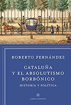 Cataluña y el absolutismo borbónico: Historia y política (Libros de Historia)