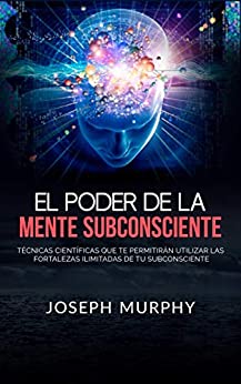 El Poder De La Mente Subconsciente (Traducido): Técnicas científicas que te permitirán utilizar las fortalezas ilimitadas de tu subconsciente