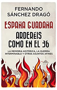 España guadaña. Arderéis como en el 36: La Memoria Histórica, la Guerra Interminable y otros asuntos afines (Historia)