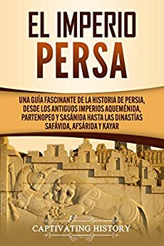 El Imperio Persa: Una guía fascinante de la historia de Persia, desde los antiguos imperios aqueménida, partenopeo y sasánida hasta las dinastías safávida, afsárida y kayar