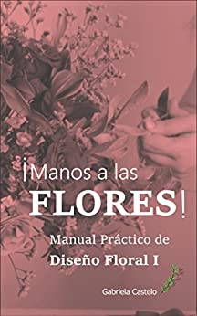 !Manos a las FLORES!: Manual Práctico Diseño Floral