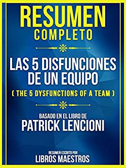 Resumen Completo: Las 5 Disfunciones De Un Equipo (The 5 Dysfunctions Of A Team): Basado En El Libro De Patrick Lencioni
