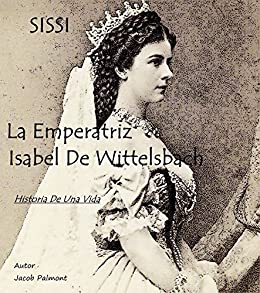 SISSI La Emperatriz Isabel de Wittelsbach: Historia de una vida